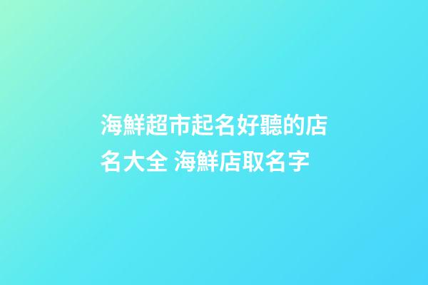 海鮮超市起名好聽的店名大全 海鮮店取名字-第1張-店鋪起名-玄機派